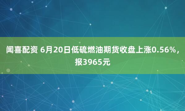 闻喜配资 6月20日低硫燃油期货收盘上涨0.56%，报3965元