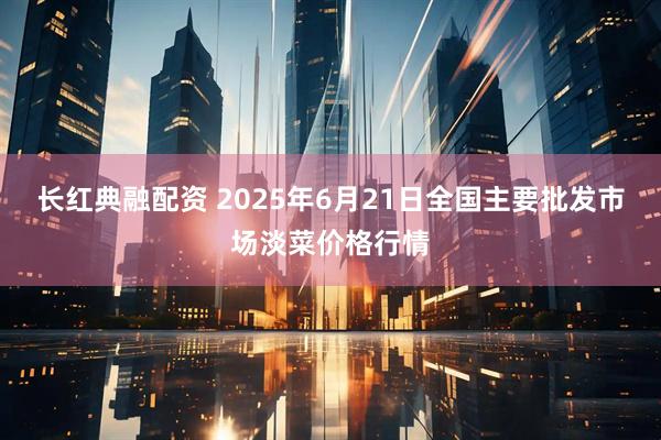 长红典融配资 2025年6月21日全国主要批发市场淡菜价格行情