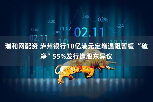 瑞和网配资 泸州银行18亿港元定增遇阻暂缓 “破净”55%发行遭股东异议