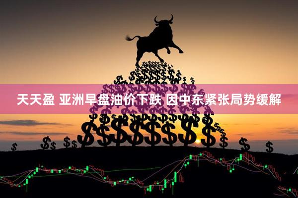 天天盈 亚洲早盘油价下跌 因中东紧张局势缓解