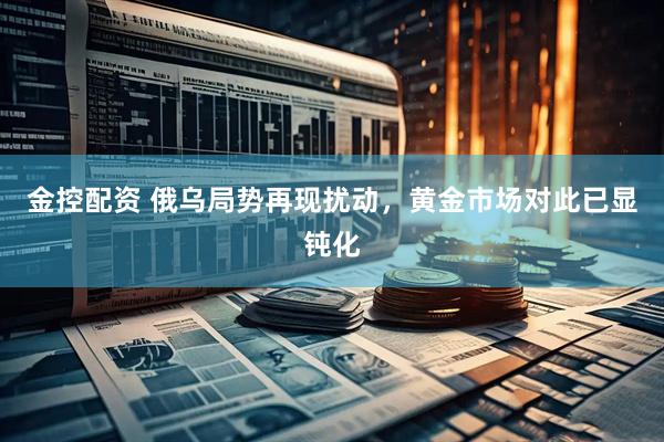 金控配资 俄乌局势再现扰动，黄金市场对此已显钝化