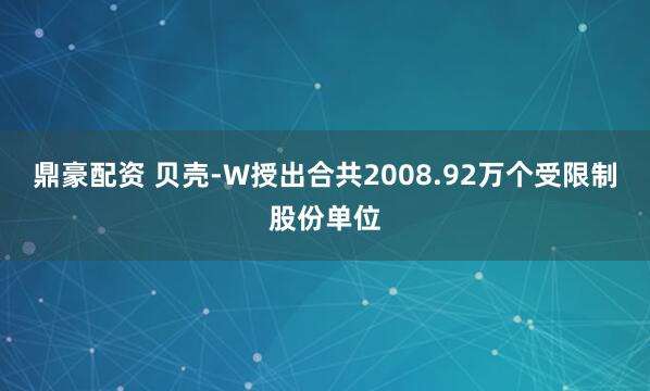 鼎豪配资 贝壳-W授出合共2008.92万个受限制股份单位