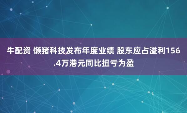 牛配资 懒猪科技发布年度业绩 股东应占溢利156.4万港元同比扭亏为盈