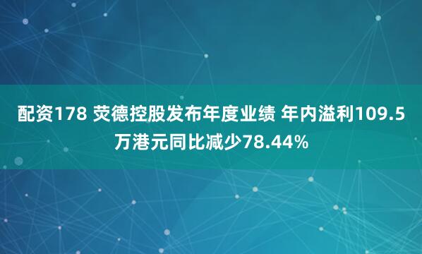 配资178 荧德控股发布年度业绩 年内溢利109.5万港元同比减少78.44%