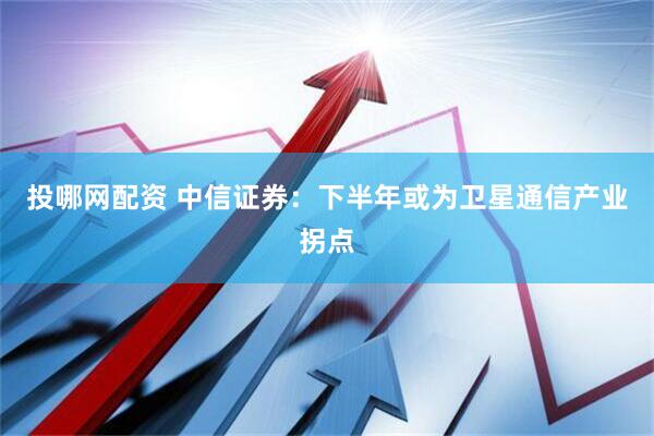 投哪网配资 中信证券：下半年或为卫星通信产业拐点