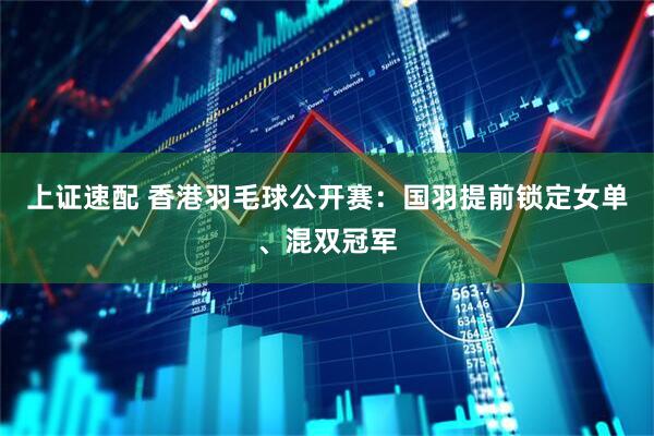 上证速配 香港羽毛球公开赛：国羽提前锁定女单、混双冠军