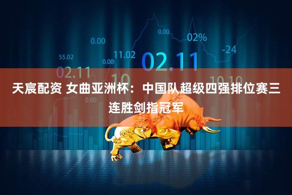 天宸配资 女曲亚洲杯：中国队超级四强排位赛三连胜剑指冠军