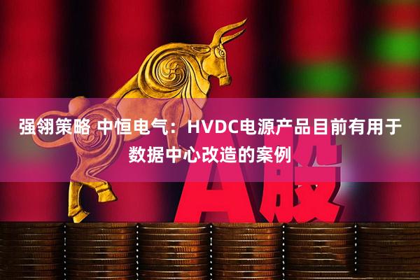 强翎策略 中恒电气：HVDC电源产品目前有用于数据中心改造的案例