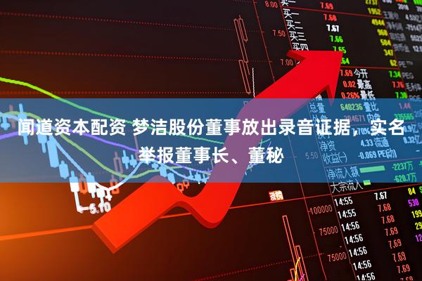 闻道资本配资 梦洁股份董事放出录音证据，实名举报董事长、董秘