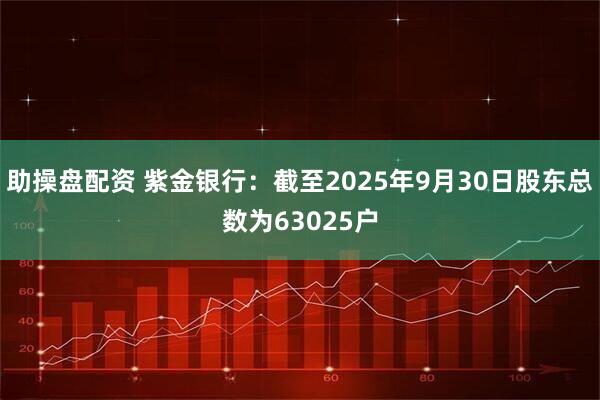 助操盘配资 紫金银行：截至2025年9月30日股东总数为63025户