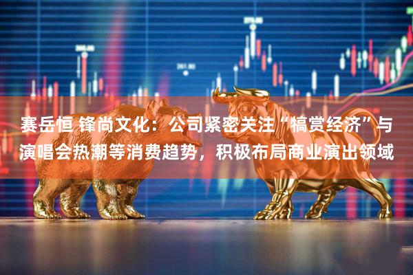 赛岳恒 锋尚文化：公司紧密关注“犒赏经济”与演唱会热潮等消费趋势，积极布局商业演出领域