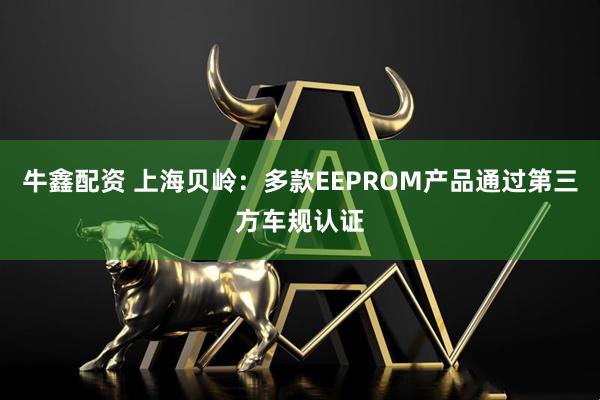 牛鑫配资 上海贝岭：多款EEPROM产品通过第三方车规认证