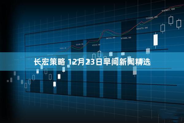 长宏策略 12月23日早间新闻精选