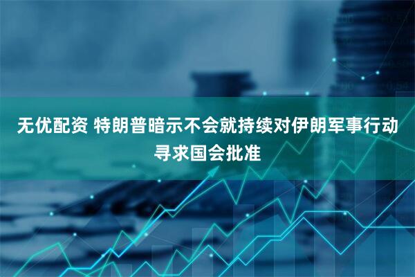 无优配资 特朗普暗示不会就持续对伊朗军事行动寻求国会批准