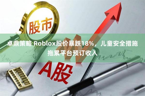 卓鼎策略 Roblox股价暴跌18%，儿童安全措施拖累平台预订收入