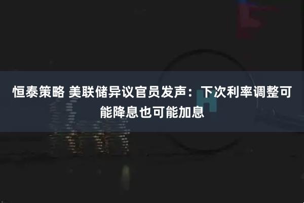 恒泰策略 美联储异议官员发声：下次利率调整可能降息也可能加息