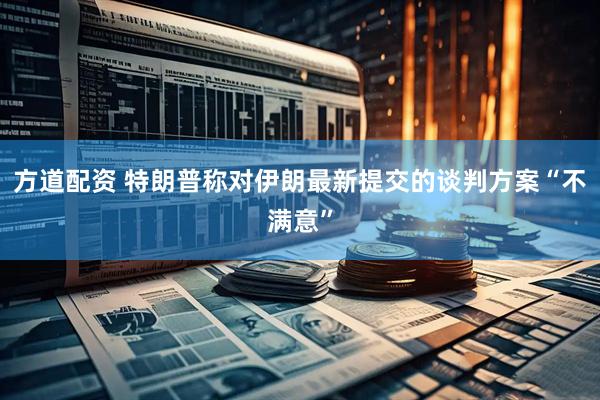 方道配资 特朗普称对伊朗最新提交的谈判方案“不满意”