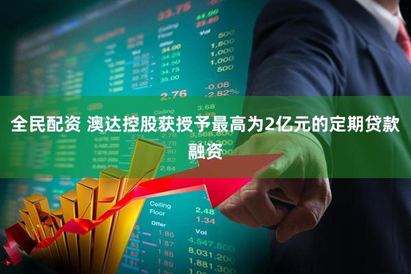 全民配资 澳达控股获授予最高为2亿元的定期贷款融资