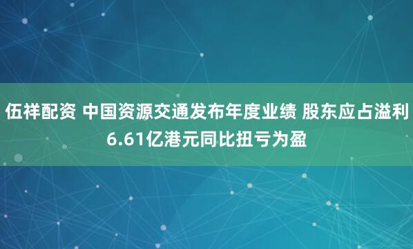 伍祥配资 中国资源交通发布年度业绩 股东应占溢利6.61亿港元同比扭亏为盈