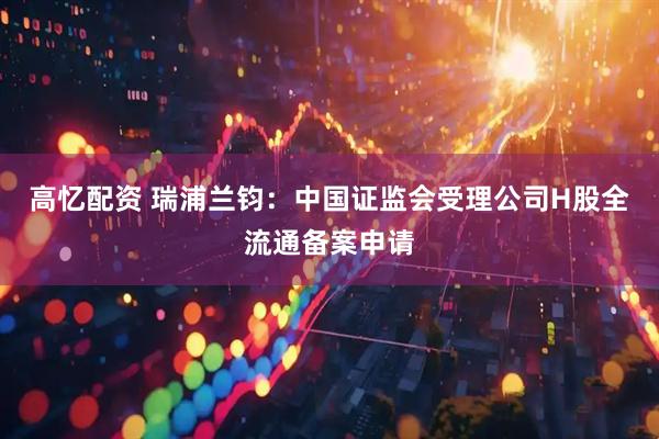 高忆配资 瑞浦兰钧：中国证监会受理公司H股全流通备案申请